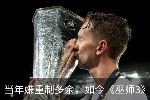 当年嫌重制多余，如今《巫师3》重制版被评年度最佳