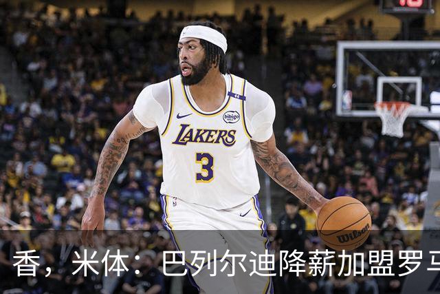 香，米体：巴列尔迪降薪加盟罗马，如今已成防线领袖