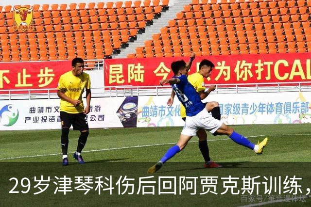 29岁津琴科伤后回阿贾克斯训练，合同已到期身份仍是自由身