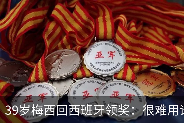 39岁梅西回西班牙领奖：很难用语言解释巴萨意味着什么