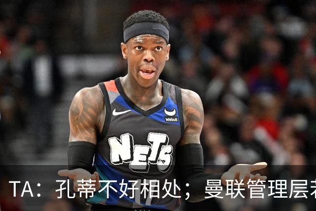 TA：孔蒂不好相处；曼联管理层若因此拒绝他，就是自身问题